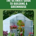 Greenhouse with flowers in side with text: The Ultimate Guide to Building a Greenhouse